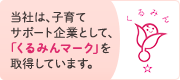 当社は、子育てサポート企業として、「くるみんマーク」を取得しています。