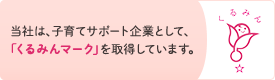 当社は、子育てサポート企業として、「くるみんマーク」を取得しています。